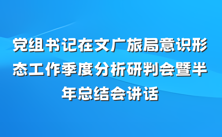 党组书记在文广旅局意识形态工作季度分析研判会暨半年总结会讲话