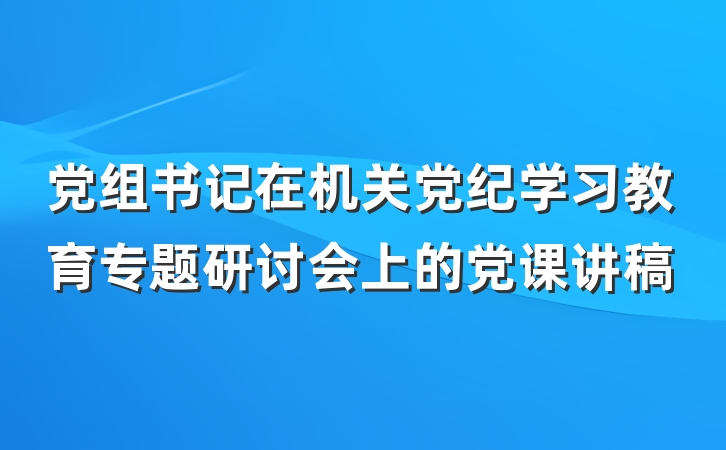 党组书记在机关党纪学习教育专题研讨会上的党课讲稿