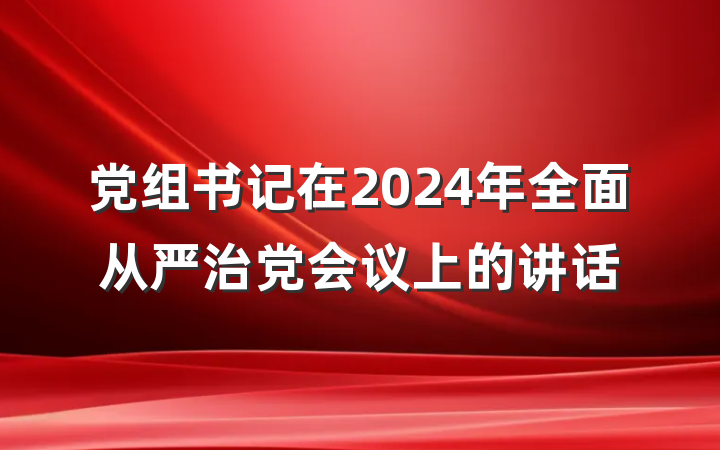 党组书记在2024年全面从严治党会议上的讲话