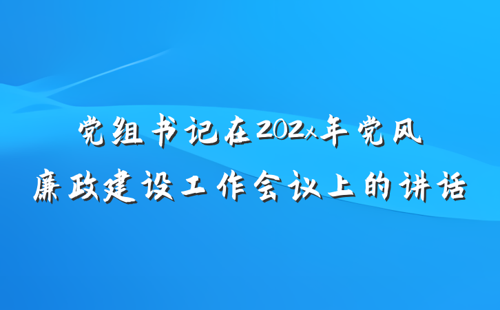党组书记在202x年党风廉政建设工作会议上的讲话