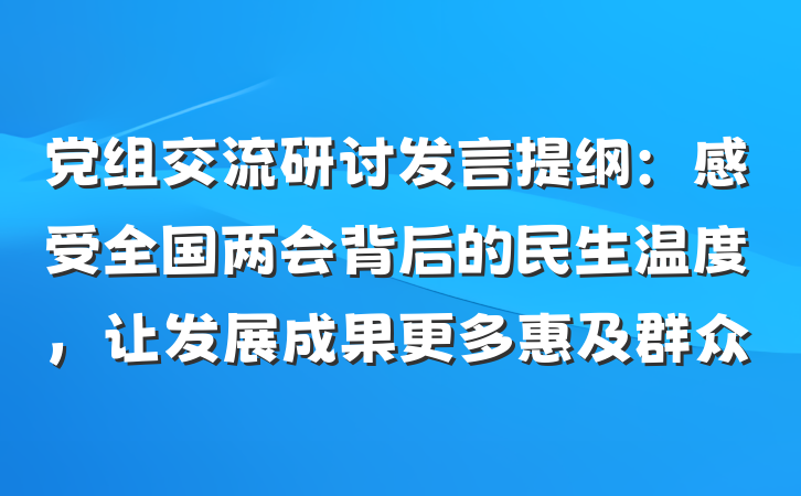 党组交流研讨发言提纲：感受全国两会背后的民生温度，让发展成果更多惠及群众