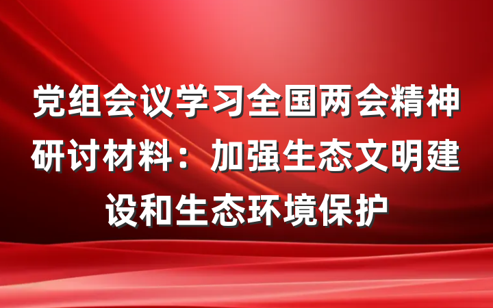 党组会议学习全国两会精神研讨材料：加强生态文明建设和生态环境保护