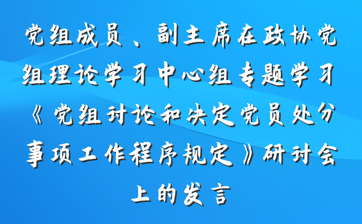 党组成员、副主席在政协党组理论学习中心组专题学习《党组讨论和决定党员处分事项工作程序规定》研讨会上的发言