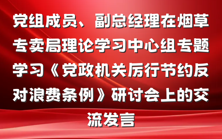 党组成员、副总经理在烟草专卖局理论学习中心组专题学习《党政机关厉行节约反对浪费条例》研讨会上的交流发言