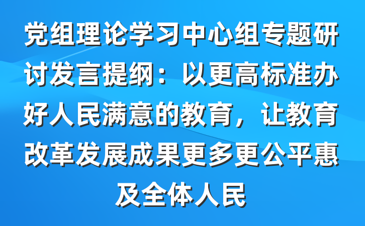 党组理论学习中心组专题研讨发言提纲：以更高标准办好人民满意的教育，让教育改革发展成果更多更公平惠及全体人民