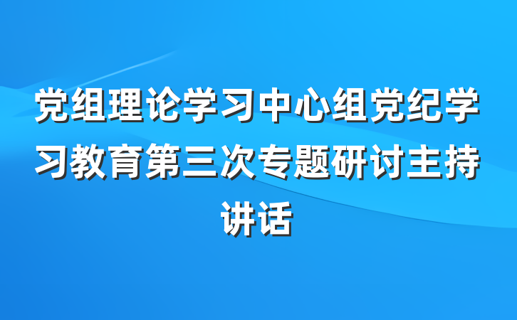 党组理论学习中心组党纪学习教育第三次专题研讨主持讲话