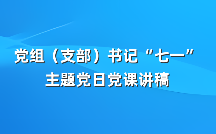 党组（支部）书记“七一”主题党日党课讲稿