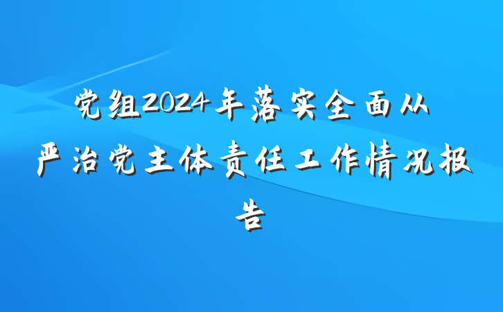 党组2024年落实全面从严治党主体责任工作情况报告