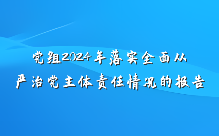 党组2024年落实全面从严治党主体责任情况的报告