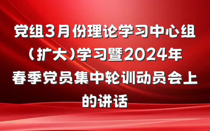 党组3月份理论学习中心组（扩大）学习暨2024年春季党员集中轮训动员会上的讲话