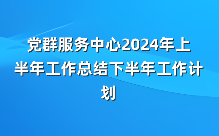 党群服务中心2024年上半年工作总结下半年工作计划