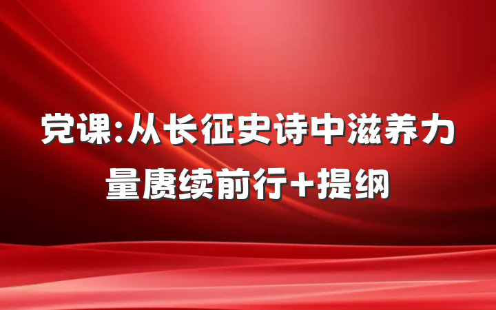 党课:从长征史诗中滋养力量赓续前行 提纲