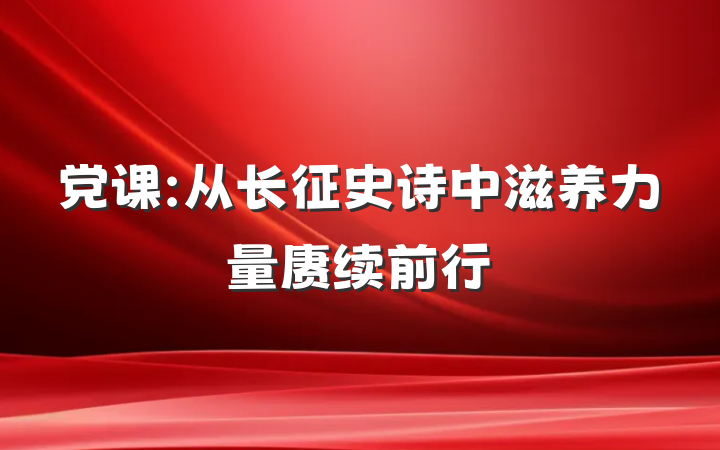 党课:从长征史诗中滋养力量赓续前行