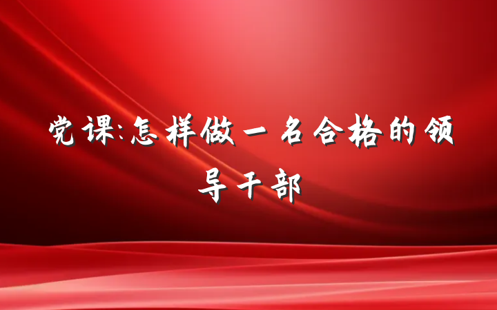 党课:怎样做一名合格的领导干部