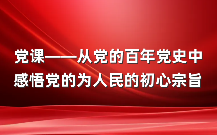 党课——从党的百年党史中感悟党的为人民的初心宗旨