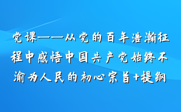 党课——从党的百年浩瀚征程中感悟中国共产党始终不渝为人民的初心宗旨 提纲
