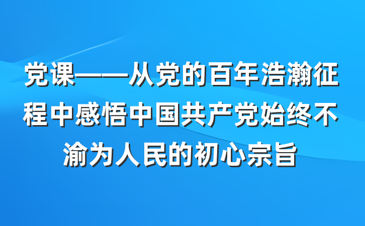 党课——从党的百年浩瀚征程中感悟中国共产党始终不渝为人民的初心宗旨