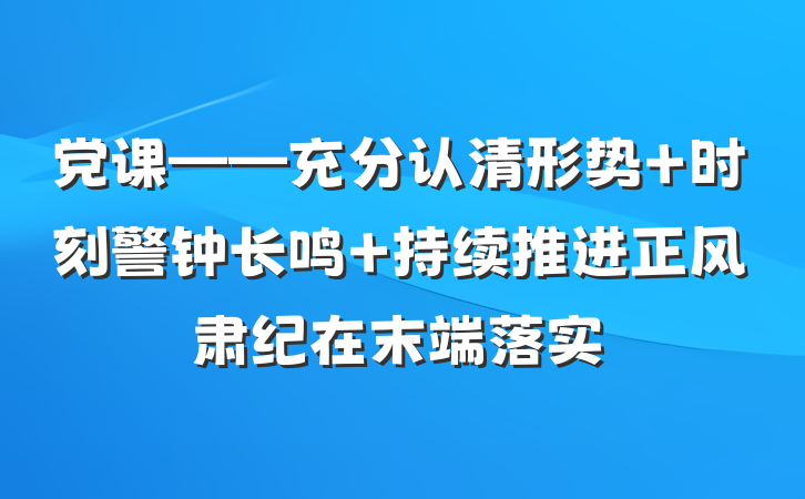 党课——充分认清形势 时刻警钟长鸣 持续推进正风肃纪在末端落实