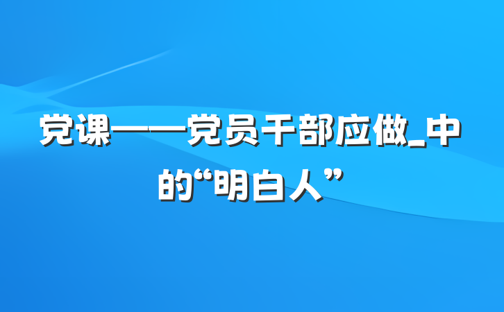 党课——党员干部应做_中的“明白人”