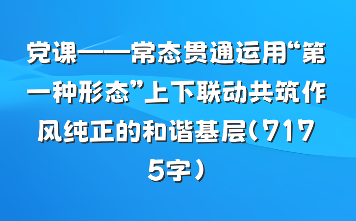 党课——常态贯通运用“第一种形态”上下联动共筑作风纯正的和谐基层（7175字）
