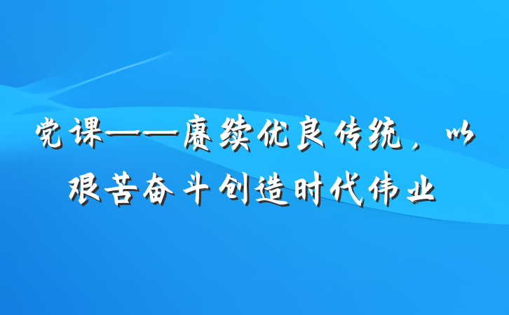 党课——赓续优良传统，以艰苦奋斗创造时代伟业