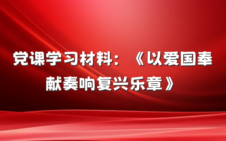 党课学习材料：《以爱国奉献奏响复兴乐章》