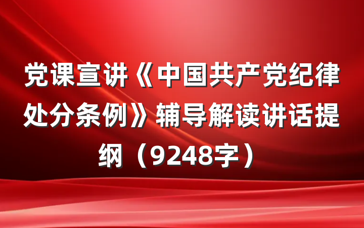 党课宣讲《中国共产党纪律处分条例》辅导解读讲话提纲（9248字）