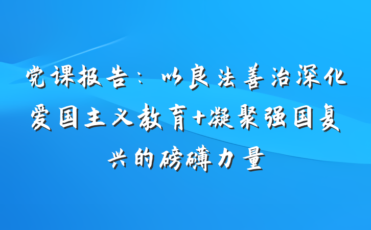 党课报告：以良法善治深化爱国主义教育 凝聚强国复兴的磅礴力量