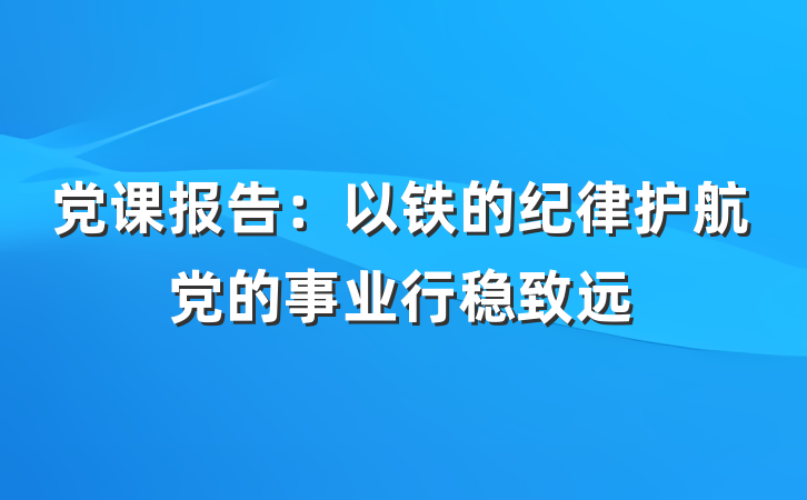 党课报告：以铁的纪律护航党的事业行稳致远