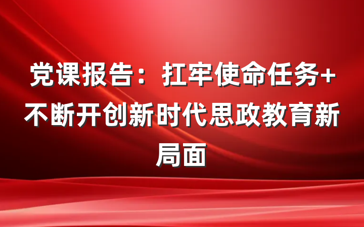 党课报告：扛牢使命任务 不断开创新时代思政教育新局面