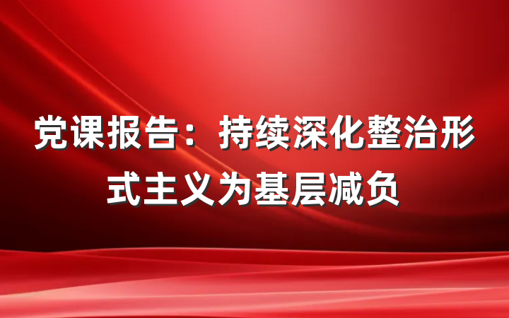 党课报告：持续深化整治形式主义为基层减负