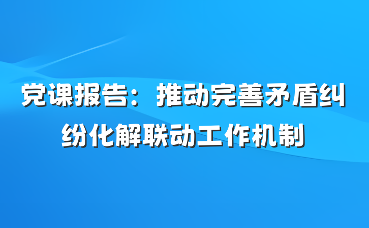 党课报告：推动完善矛盾纠纷化解联动工作机制