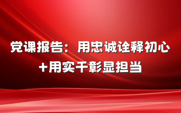 党课报告：用忠诚诠释初心 用实干彰显担当