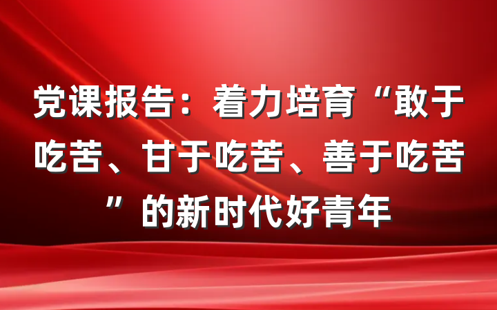 党课报告：着力培育“敢于吃苦、甘于吃苦、善于吃苦”的新时代好青年