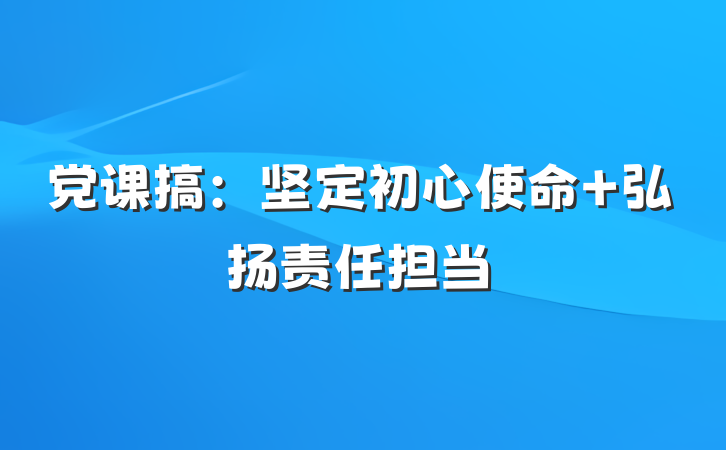 党课搞：坚定初心使命 弘扬责任担当