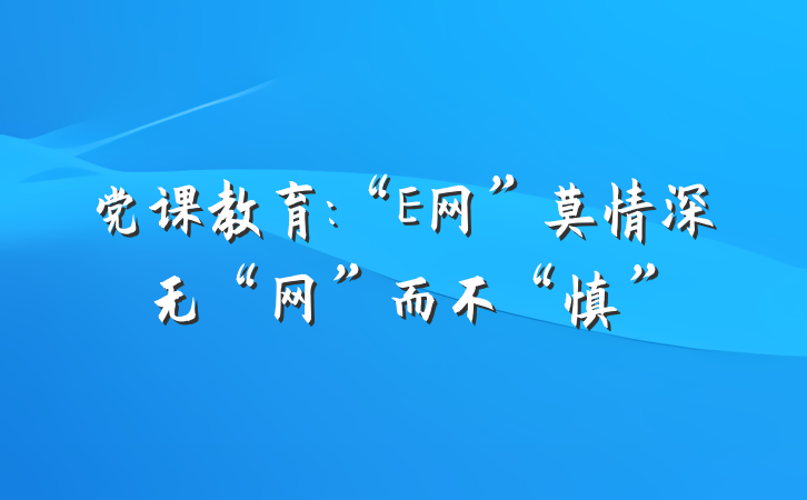 党课教育:“E网”莫情深　无“网”而不“慎”