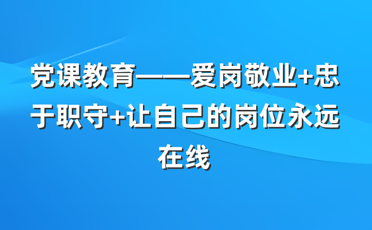 党课教育——爱岗敬业 忠于职守 让自己的岗位永远在线