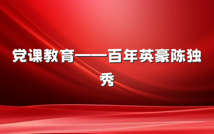 党课教育——百年英豪陈独秀