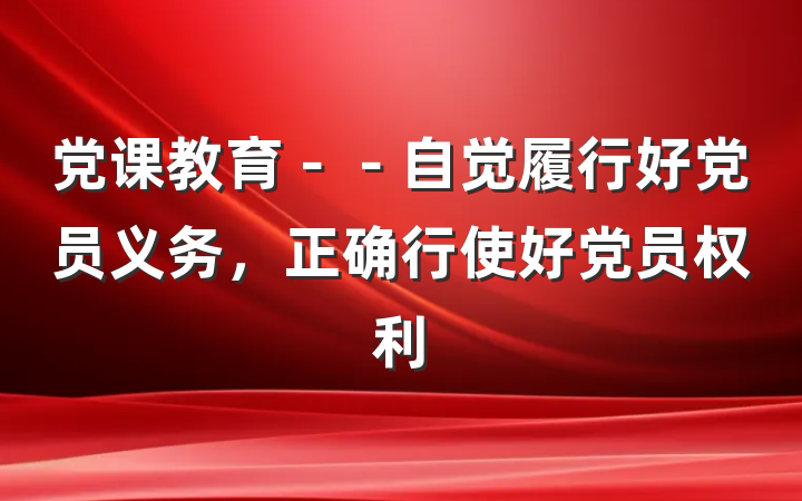 党课教育－－自觉履行好党员义务，正确行使好党员权利