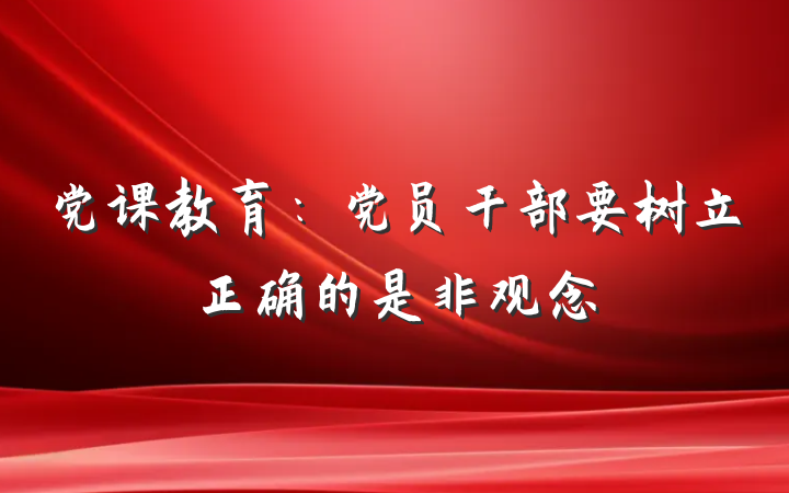 党课教育：党员干部要树立正确的是非观念