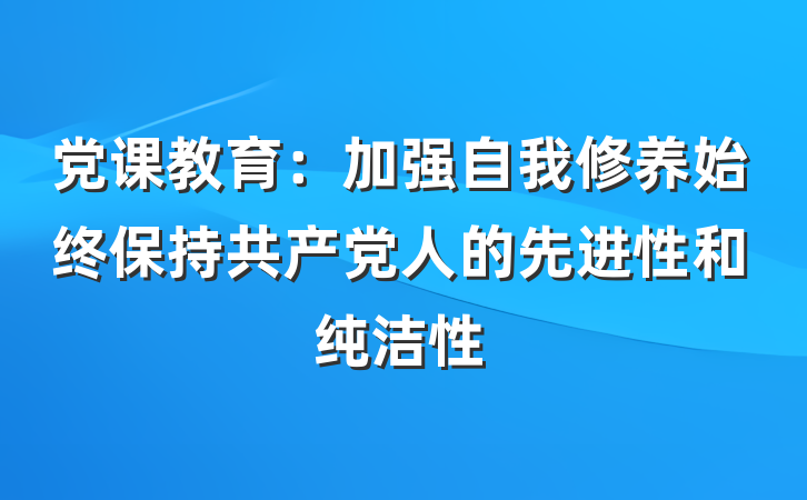 党课教育：加强自我修养始终保持共产党人的先进性和纯洁性