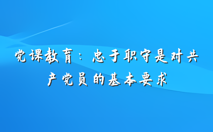 党课教育：忠于职守是对共产党员的基本要求