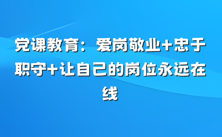 党课教育：爱岗敬业 忠于职守 让自己的岗位永远在线