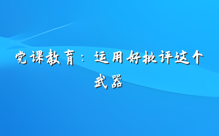 党课教育：运用好批评这个武器