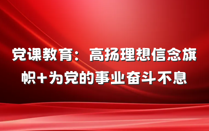 党课教育：高扬理想信念旗帜 为党的事业奋斗不息