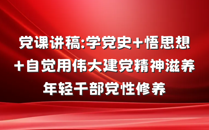 党课讲稿:学党史 悟思想 自觉用伟大建党精神滋养年轻干部党性修养