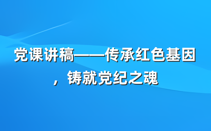 党课讲稿——传承红色基因，铸就党纪之魂