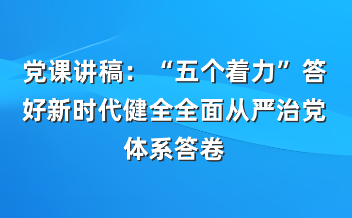 党课讲稿：“五个着力”答好新时代健全全面从严治党体系答卷