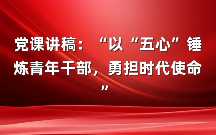 党课讲稿：“以“五心”锤炼青年干部，勇担时代使命”