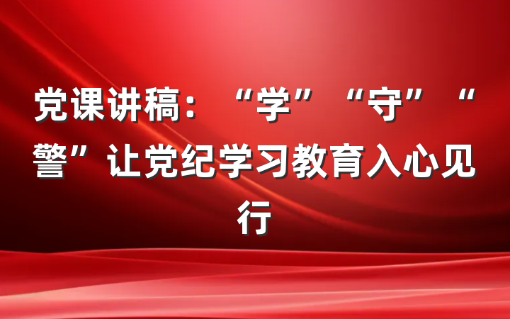 党课讲稿：“学”“守”“警”让党纪学习教育入心见行
